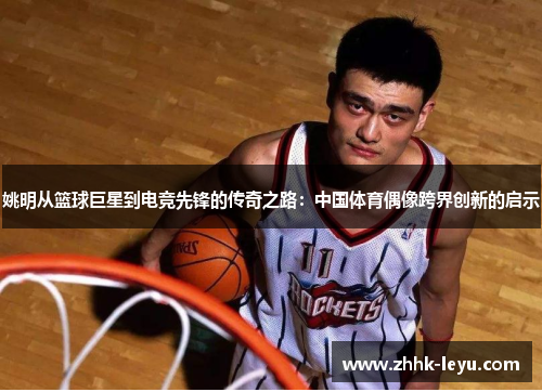 姚明从篮球巨星到电竞先锋的传奇之路：中国体育偶像跨界创新的启示