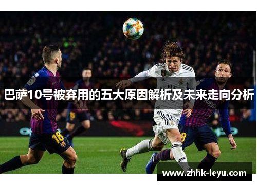 巴萨10号被弃用的五大原因解析及未来走向分析