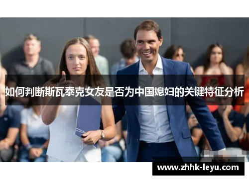 如何判断斯瓦泰克女友是否为中国媳妇的关键特征分析