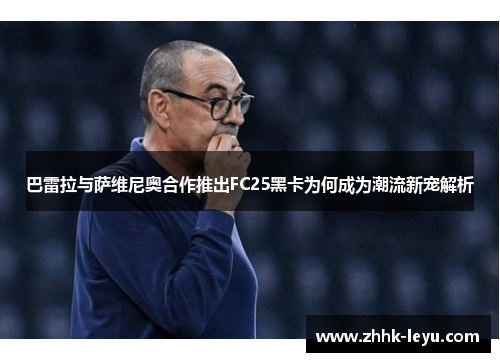 巴雷拉与萨维尼奥合作推出FC25黑卡为何成为潮流新宠解析