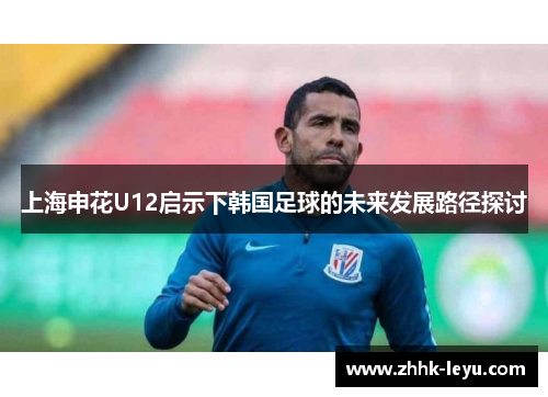 上海申花U12启示下韩国足球的未来发展路径探讨