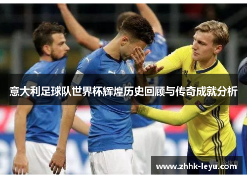 意大利足球队世界杯辉煌历史回顾与传奇成就分析 意大利足球队世界杯辉煌历史回顾与传奇成就分析