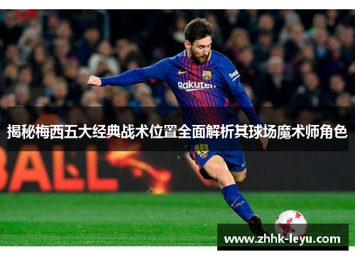 揭秘梅西五大经典战术位置全面解析其球场魔术师角色