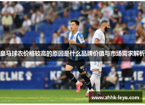 皇马球衣价格较高的原因是什么品牌价值与市场需求解析