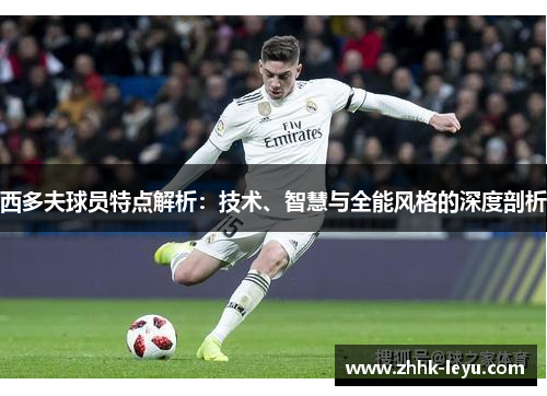 西多夫球员特点解析：技术、智慧与全能风格的深度剖析