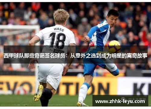 西甲球队那些奇葩签名球员:从意外之选到成为明星的离奇故事 西甲球队那些奇葩签名球员:从意外之选到成为明星的离奇故事