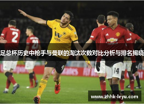 足总杯历史中枪手与曼联的淘汰次数对比分析与排名揭晓 足总杯历史中枪手与曼联的淘汰次数对比分析与排名揭晓