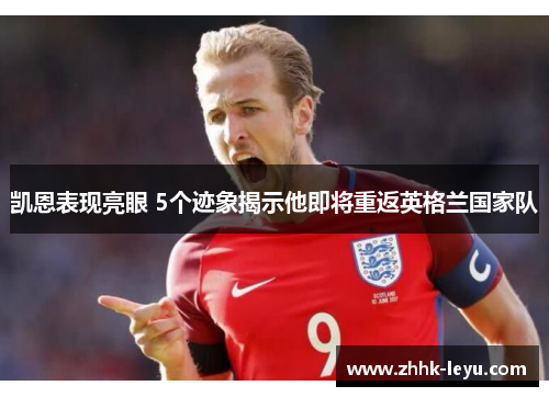 凯恩表现亮眼 5个迹象揭示他即将重返英格兰国家队