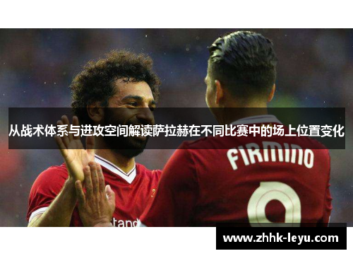 从战术体系与进攻空间解读萨拉赫在不同比赛中的场上位置变化 从战术体系与进攻空间解读萨拉赫在不同比赛中的场上位置变化