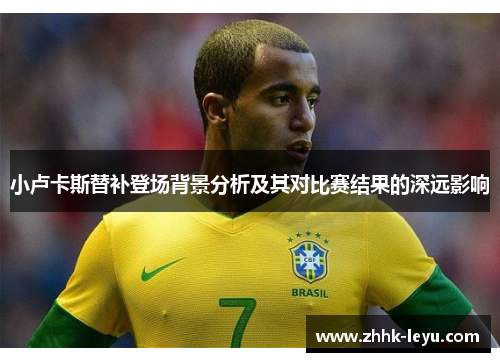 小卢卡斯替补登场背景分析及其对比赛结果的深远影响 小卢卡斯替补登场背景分析及其对比赛结果的深远影响