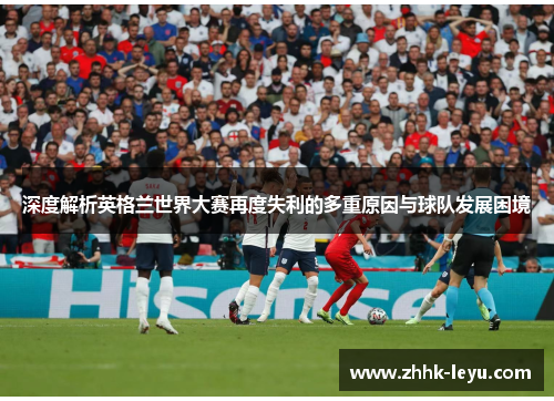 深度解析英格兰世界大赛再度失利的多重原因与球队发展困境
