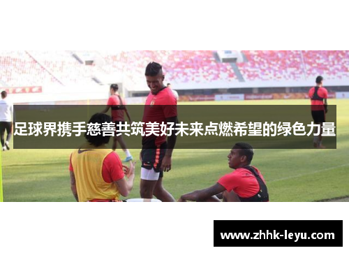 足球界携手慈善共筑美好未来点燃希望的绿色力量