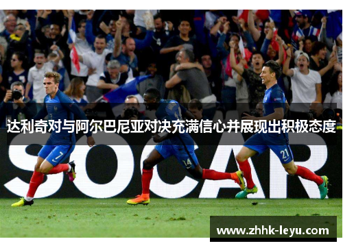 达利奇对与阿尔巴尼亚对决充满信心并展现出积极态度 达利奇对与阿尔巴尼亚对决充满信心并展现出积极态度