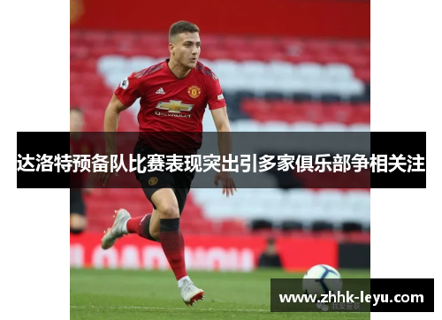 达洛特预备队比赛表现突出引多家俱乐部争相关注 达洛特预备队比赛表现突出引多家俱乐部争相关注