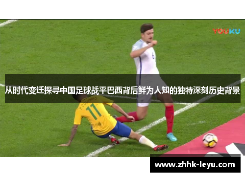 从时代变迁探寻中国足球战平巴西背后鲜为人知的独特深刻历史背景 从时代变迁探寻中国足球战平巴西背后鲜为人知的独特深刻历史背景
