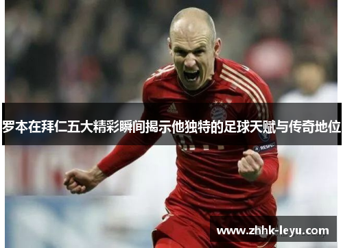 罗本在拜仁五大精彩瞬间揭示他独特的足球天赋与传奇地位 罗本在拜仁五大精彩瞬间揭示他独特的足球天赋与传奇地位