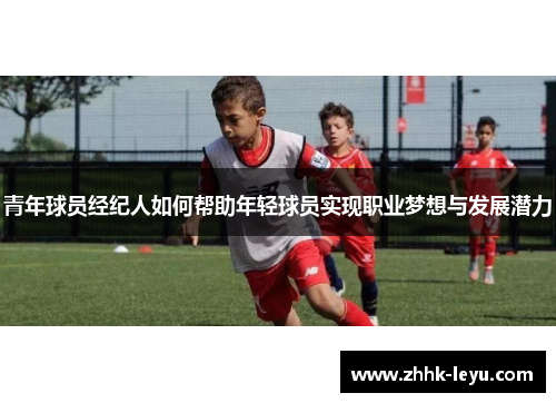 青年球员经纪人如何帮助年轻球员实现职业梦想与发展潜力 青年球员经纪人如何帮助年轻球员实现职业梦想与发展潜力