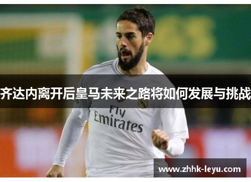 齐达内离开后皇马未来之路将如何发展与挑战