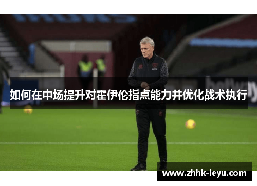 如何在中场提升对霍伊伦指点能力并优化战术执行