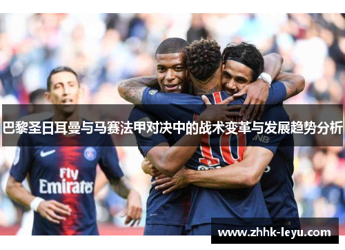 巴黎圣日耳曼与马赛法甲对决中的战术变革与发展趋势分析