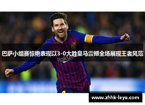 巴萨小组赛惊艳表现以3-0大胜皇马震撼全场展现王者风范