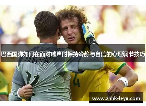 巴西国脚如何在面对嘘声时保持冷静与自信的心理调节技巧