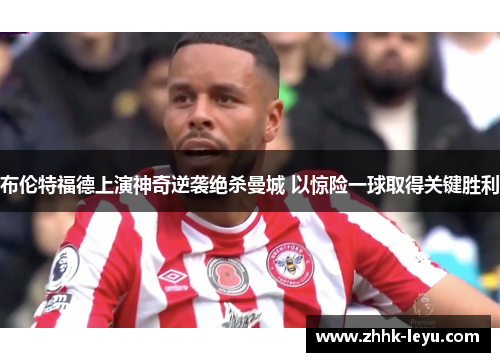 布伦特福德上演神奇逆袭绝杀曼城 以惊险一球取得关键胜利