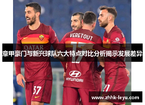 意甲豪门与新兴球队六大特点对比分析揭示发展差异