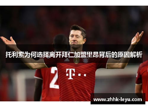 托利索为何选择离开拜仁加盟里昂背后的原因解析