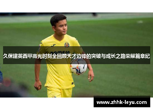 久保建英西甲高光时刻全回顾天才边锋的突破与成长之路荣耀篇章纪