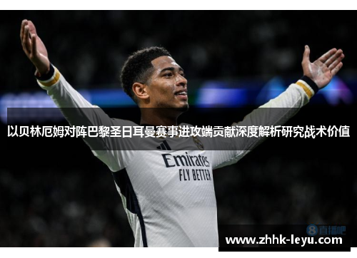 以贝林厄姆对阵巴黎圣日耳曼赛事进攻端贡献深度解析研究战术价值