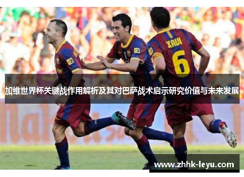 加维世界杯关键战作用解析及其对巴萨战术启示研究价值与未来发展