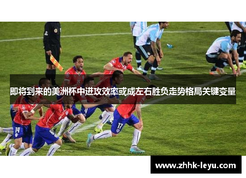即将到来的美洲杯中进攻效率或成左右胜负走势格局关键变量