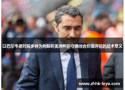 以巴尔韦德对阵多特为例解析美洲杯防守端综合价值评估的战术意义