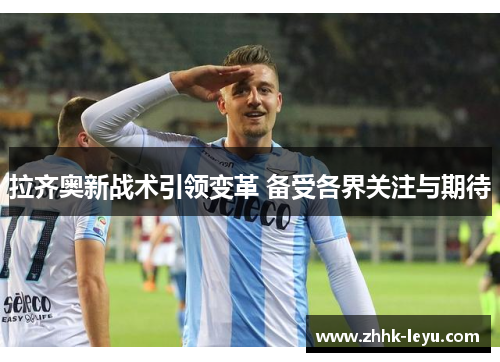 拉齐奥新战术引领变革 备受各界关注与期待