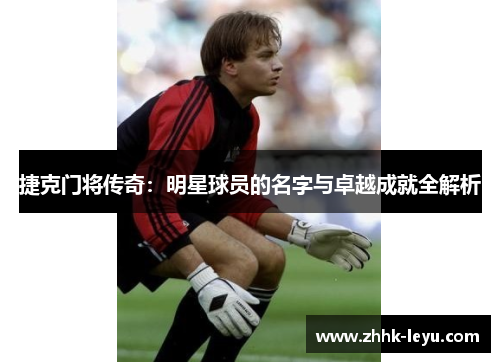 捷克门将传奇：明星球员的名字与卓越成就全解析