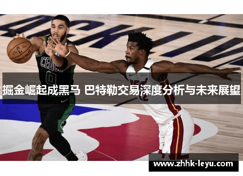 掘金崛起成黑马 巴特勒交易深度分析与未来展望