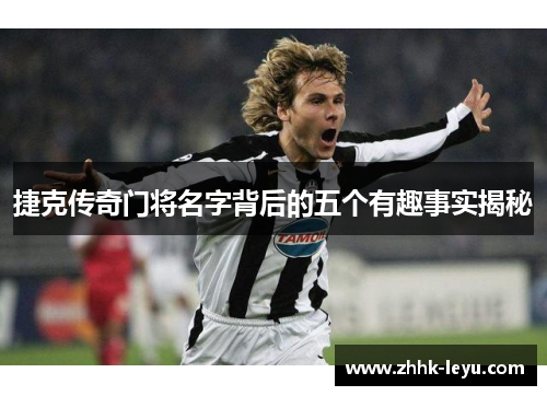 捷克传奇门将名字背后的五个有趣事实揭秘