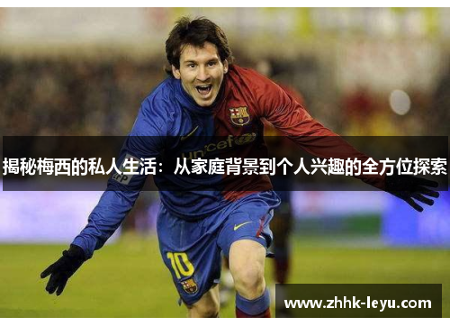 揭秘梅西的私人生活：从家庭背景到个人兴趣的全方位探索