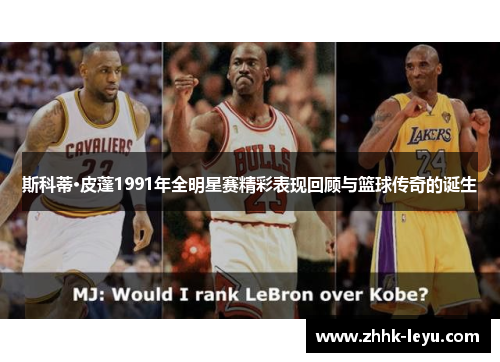 斯科蒂·皮蓬1991年全明星赛精彩表现回顾与篮球传奇的诞生