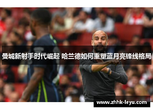 曼城新射手时代崛起 哈兰德如何重塑蓝月亮锋线格局