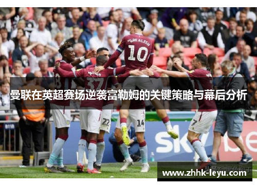曼联在英超赛场逆袭富勒姆的关键策略与幕后分析