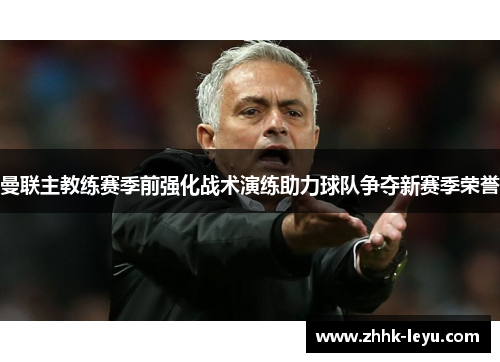 曼联主教练赛季前强化战术演练助力球队争夺新赛季荣誉