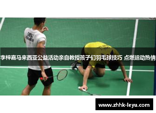 李梓嘉马来西亚公益活动亲自教授孩子们羽毛球技巧 点燃运动热情