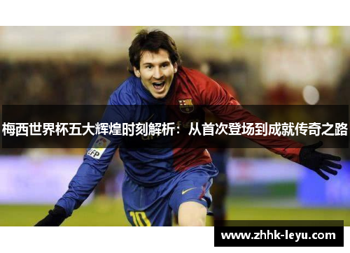 梅西世界杯五大辉煌时刻解析：从首次登场到成就传奇之路
