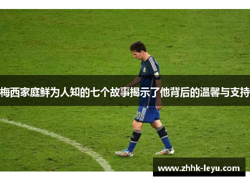梅西家庭鲜为人知的七个故事揭示了他背后的温馨与支持 梅西家庭鲜为人知的七个故事揭示了他背后的温馨与支持
