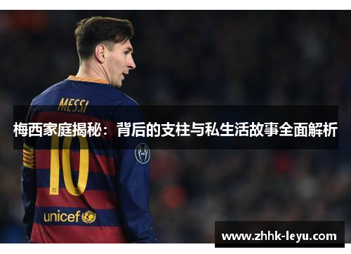 梅西家庭揭秘:背后的支柱与私生活故事全面解析 梅西家庭揭秘:背后的支柱与私生活故事全面解析