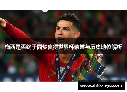 梅西是否终于圆梦赢得世界杯荣誉与历史地位解析 梅西是否终于圆梦赢得世界杯荣誉与历史地位解析