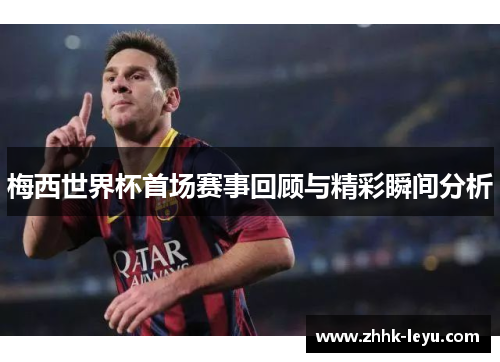 梅西世界杯首场赛事回顾与精彩瞬间分析