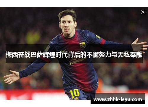 梅西奋战巴萨辉煌时代背后的不懈努力与无私奉献 梅西奋战巴萨辉煌时代背后的不懈努力与无私奉献